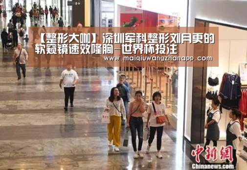 【整形大咖】深圳军科整形刘月更的软窥镜速效隆胸-世界杯投注(图1) 世界杯外围买球