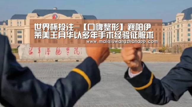 世界杯投注-【口碑整形】襄阳伊莱美王月华以多年手术经验征服求美者(图3) 世界杯买球网站