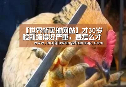 【世界杯买球网站】才30岁脸就垮得好严重,要怎么才能提升面部肌肤(图1) 世界杯买球网站官网
