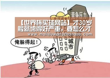 【世界杯买球网站】才30岁脸就垮得好严重,要怎么才能提升面部肌肤(图2) 世界杯投注