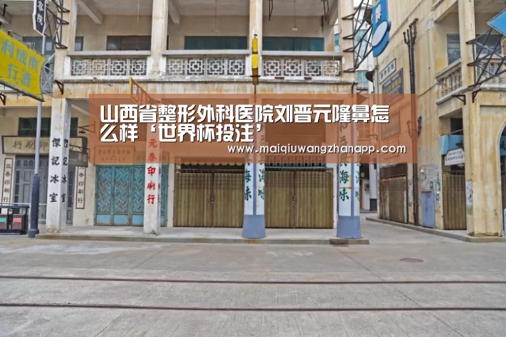山西省整形外科医院刘晋元隆鼻怎么样‘世界杯投注’(图1) 世界杯外围买球