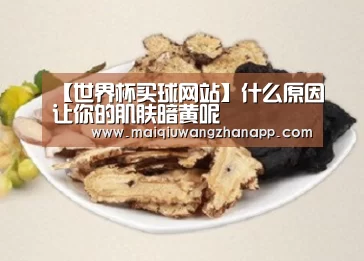 【世界杯买球网站】什么原因让你的肌肤暗黄呢(图2) 世界杯买球网站官网